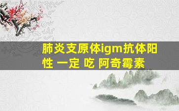 肺炎支原体igm抗体阳性 一定 吃 阿奇霉素